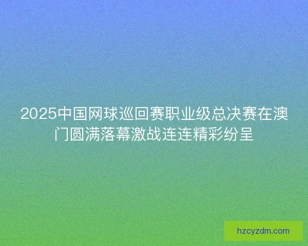 2025中国网球巡回赛职业级总决赛在澳门圆满落幕激战连连精彩纷呈