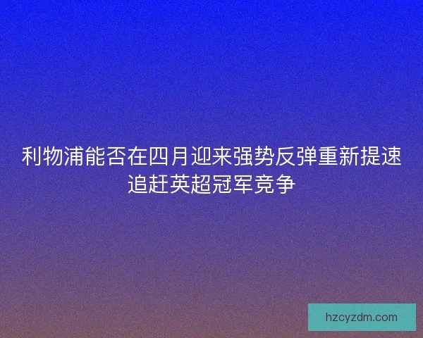 利物浦能否在四月迎来强势反弹重新提速追赶英超冠军竞争